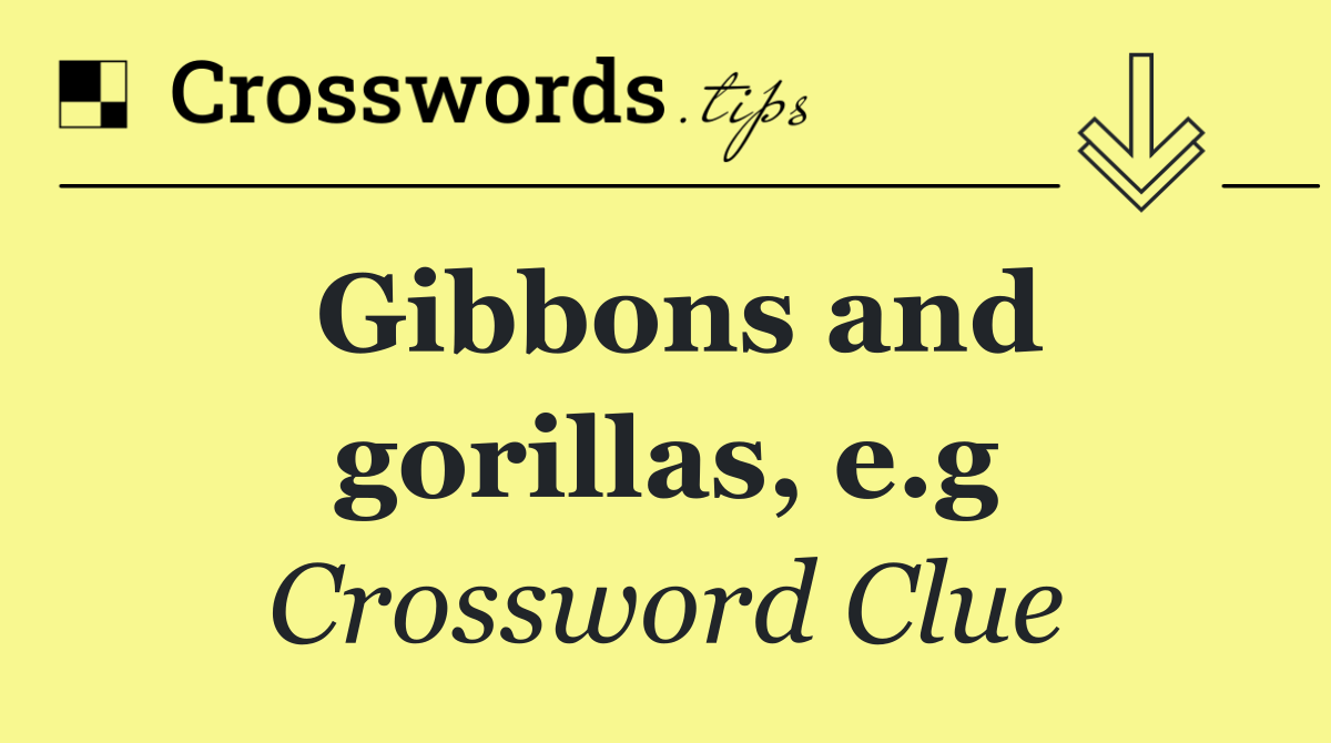 Gibbons and gorillas, e.g