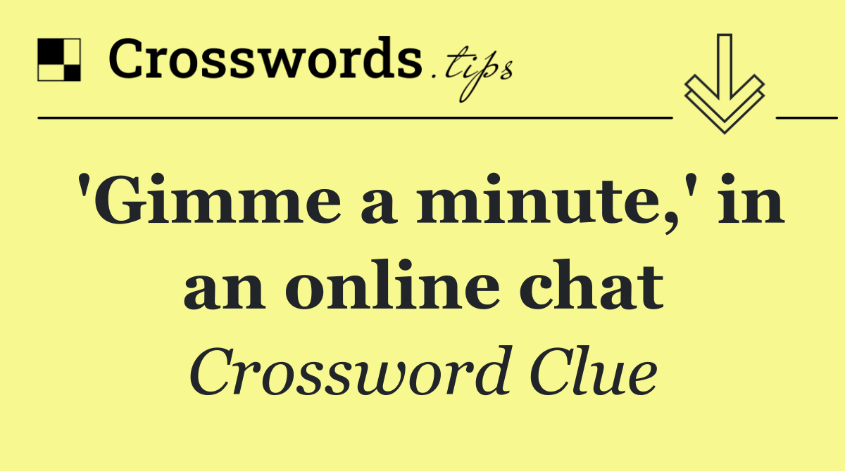 'Gimme a minute,' in an online chat