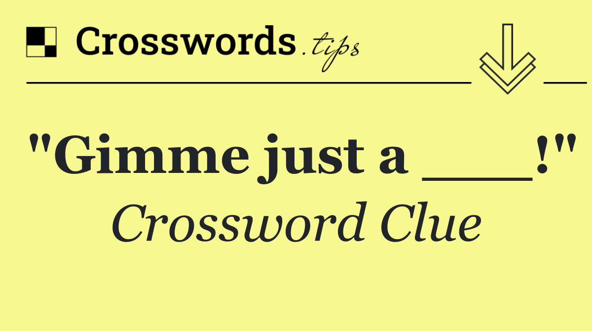 "Gimme just a ___!"