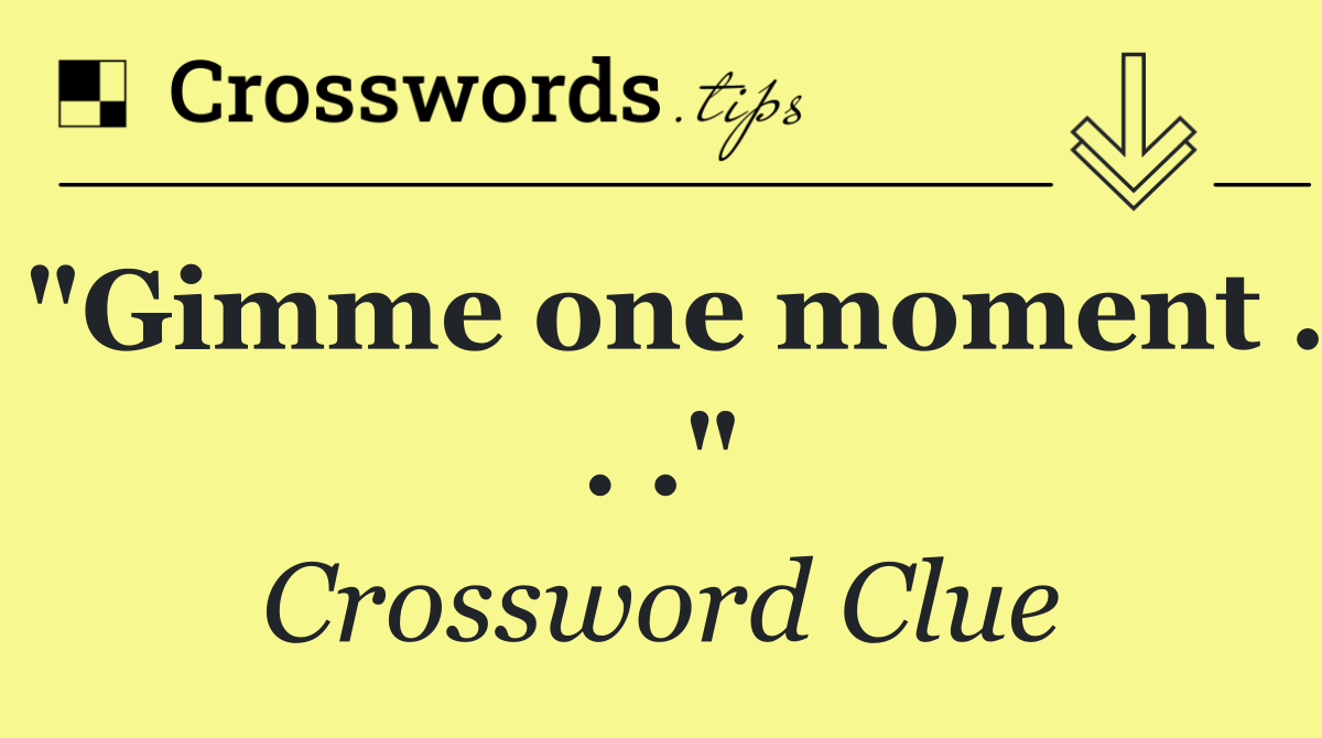 "Gimme one moment . . ."