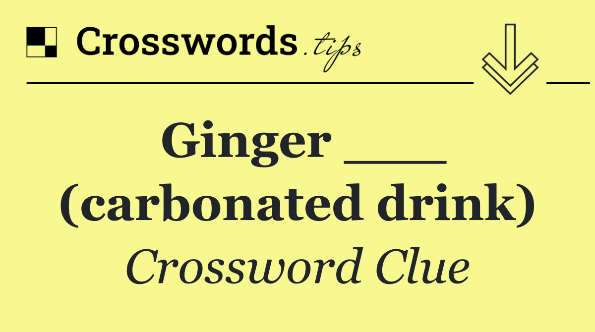 Ginger ___ (carbonated drink)