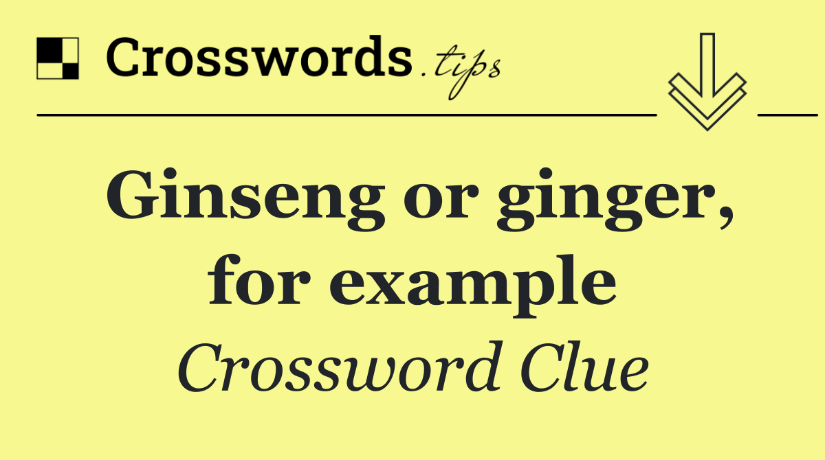 Ginseng or ginger, for example