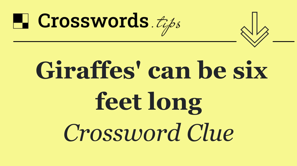 Giraffes' can be six feet long