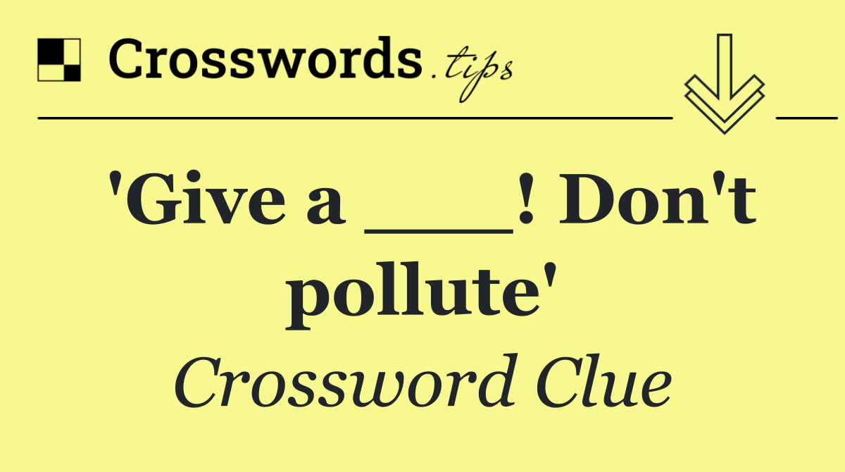 'Give a ___! Don't pollute'