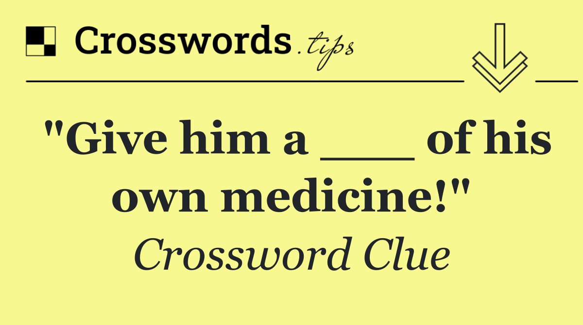"Give him a ___ of his own medicine!"
