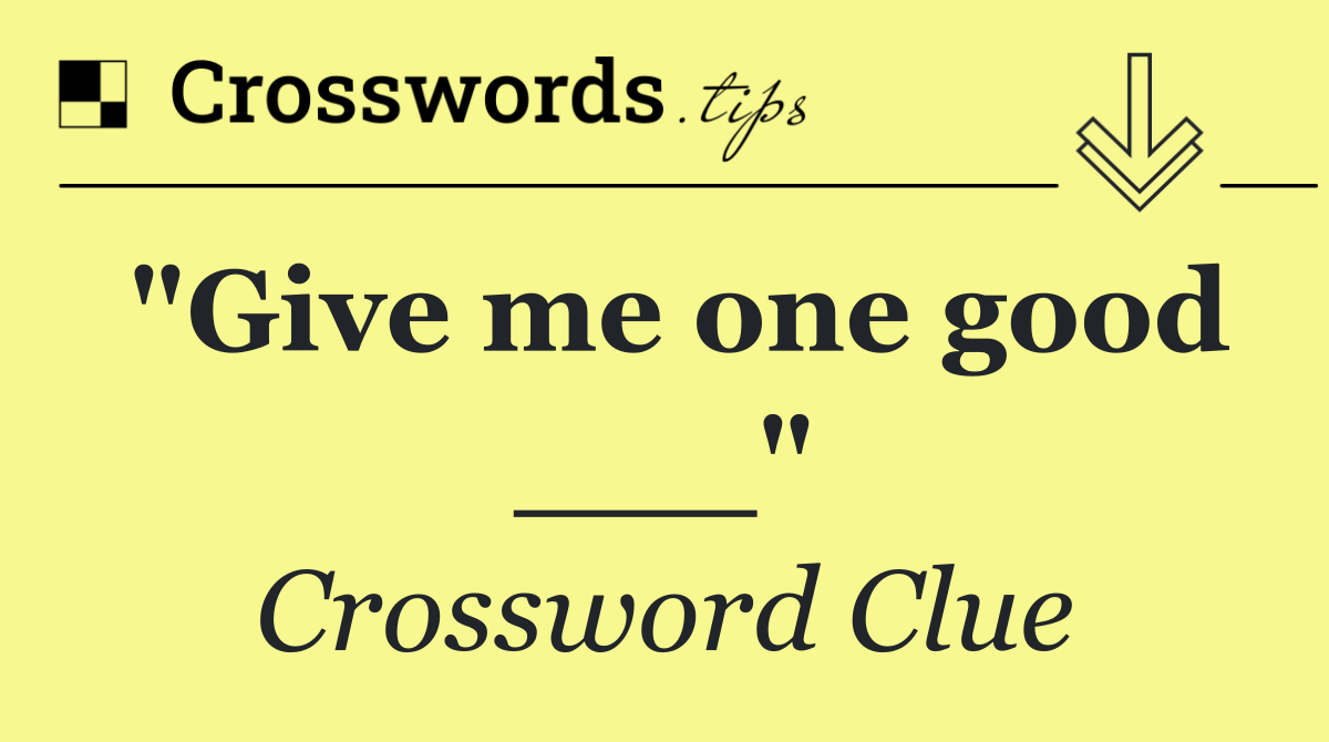 "Give me one good ___"