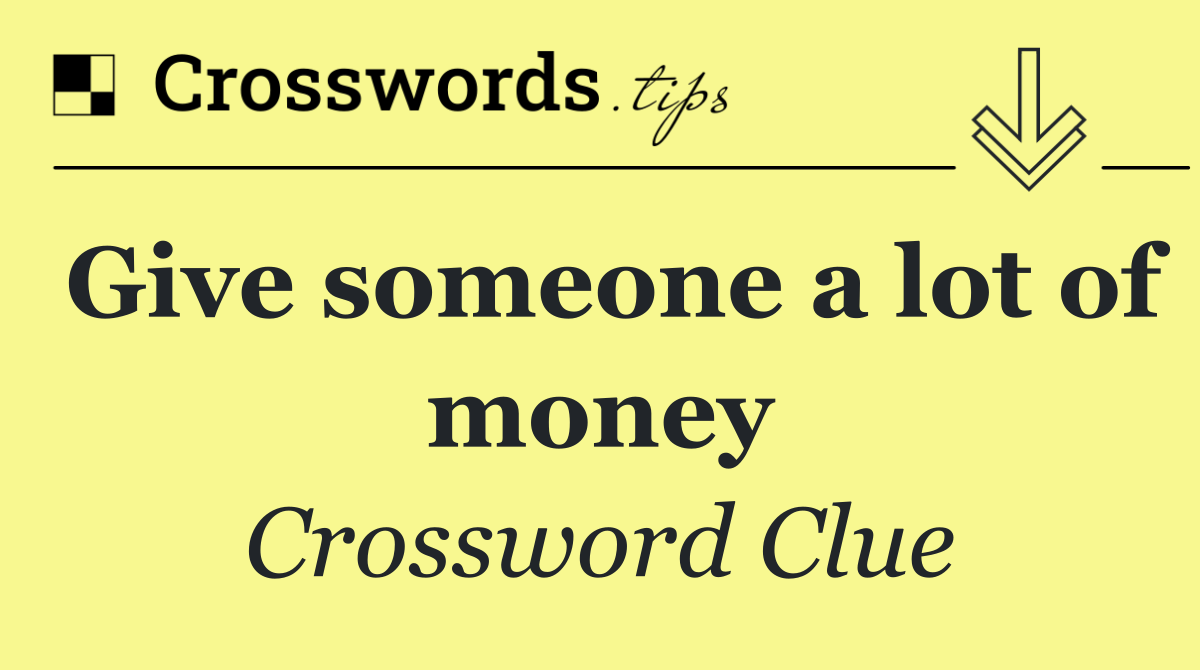 Give someone a lot of money
