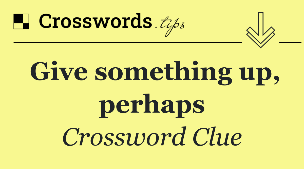 Give something up, perhaps