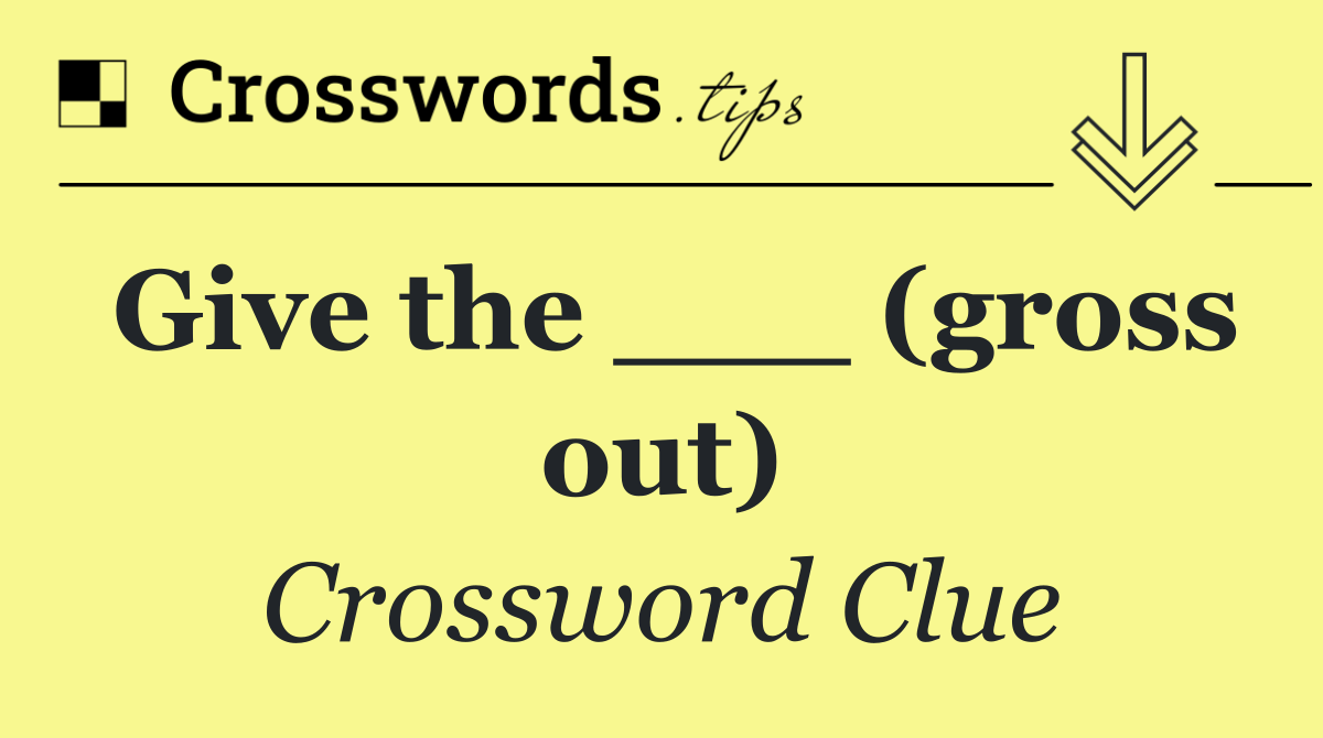 Give the ___ (gross out)