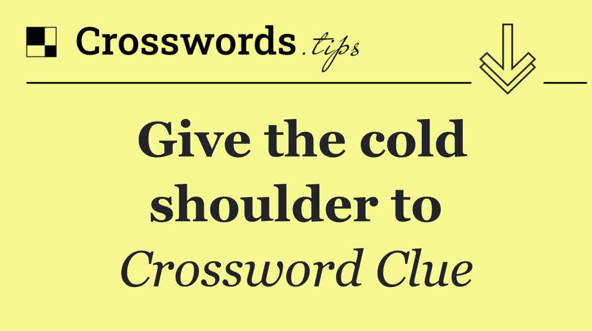 Give the cold shoulder to