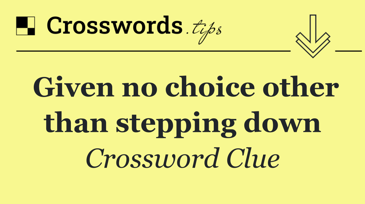 Given no choice other than stepping down