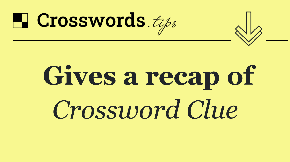 Gives a recap of