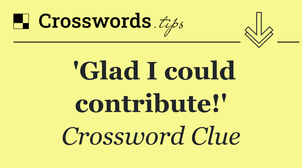 'Glad I could contribute!'