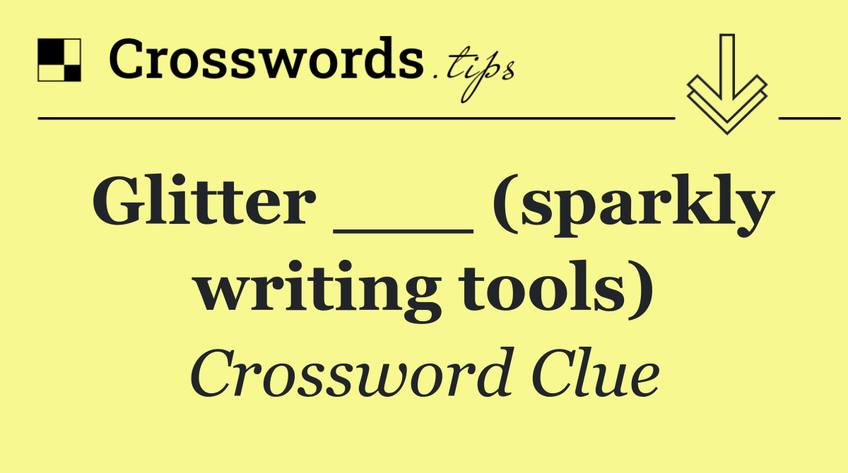 Glitter ___ (sparkly writing tools)