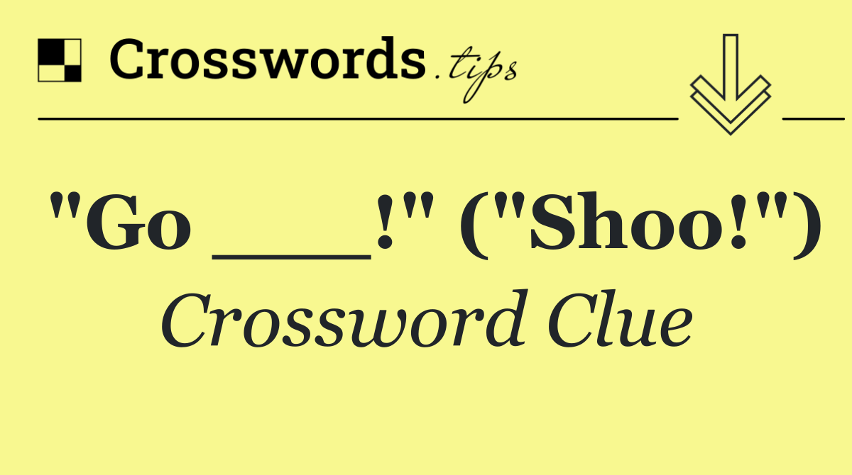 "Go ___!" ("Shoo!")