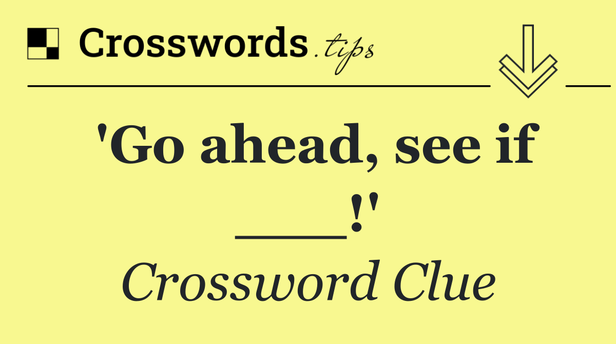 'Go ahead, see if ___!'