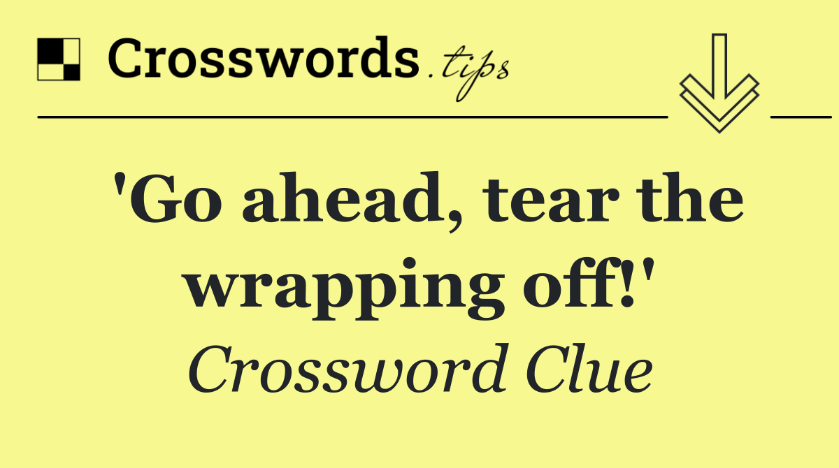 'Go ahead, tear the wrapping off!'