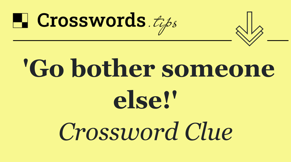 'Go bother someone else!'
