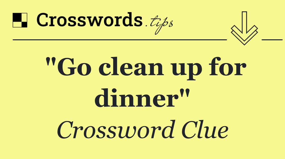 "Go clean up for dinner"