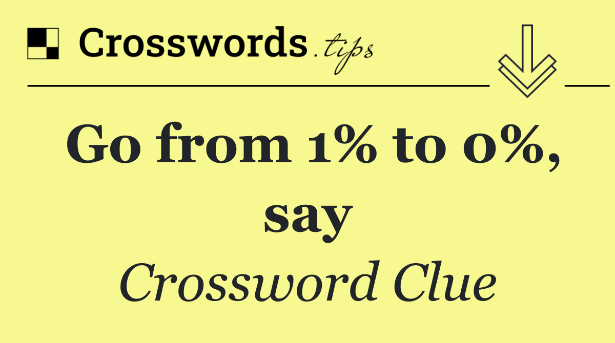 Go from 1% to 0%, say