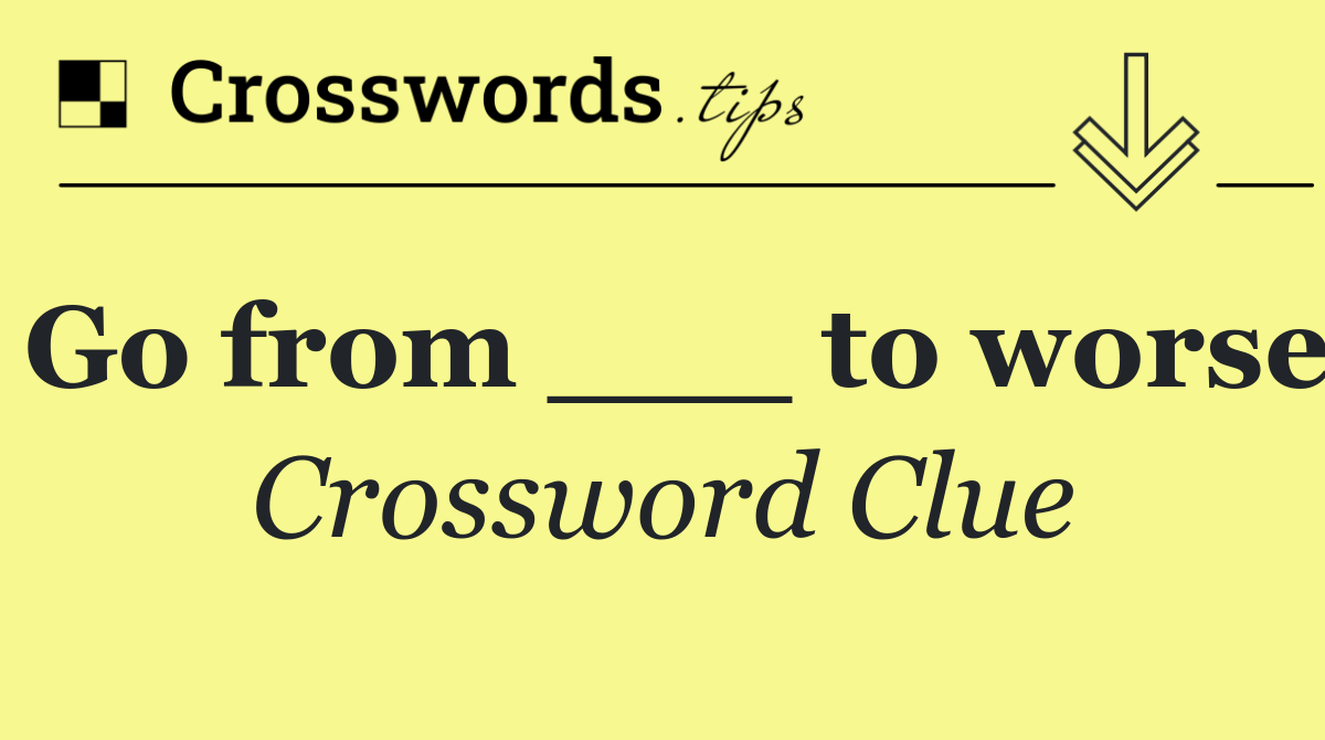 Go from ___ to worse