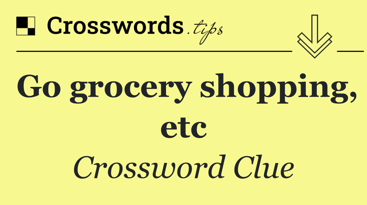 Go grocery shopping, etc
