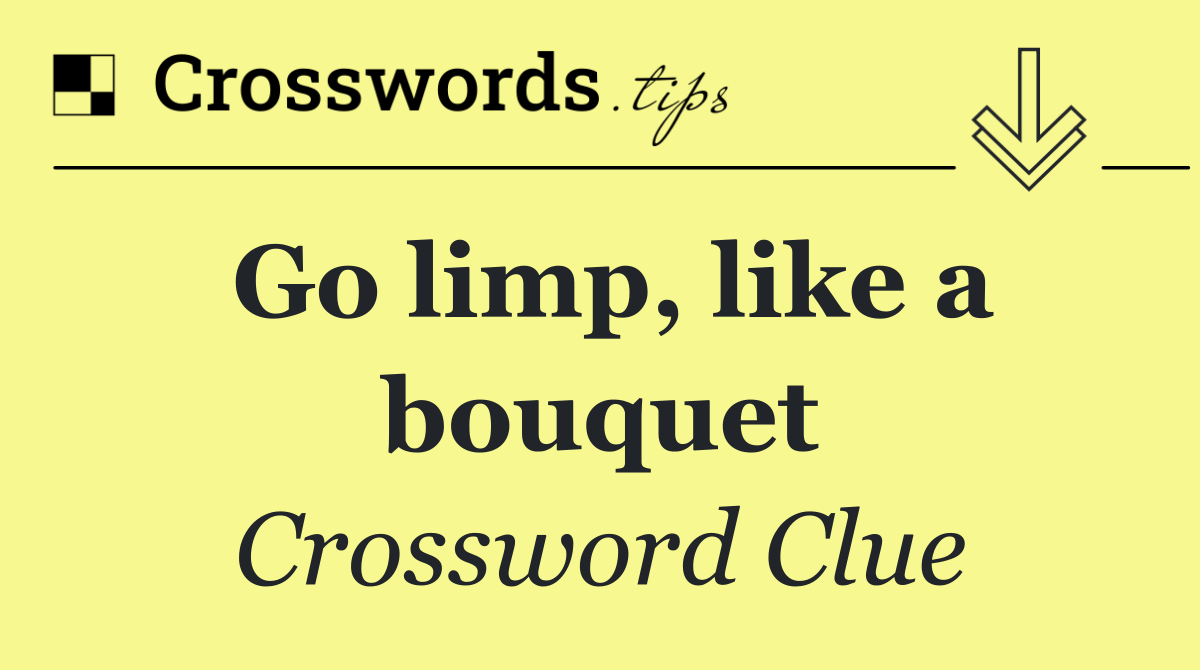 Go limp, like a bouquet