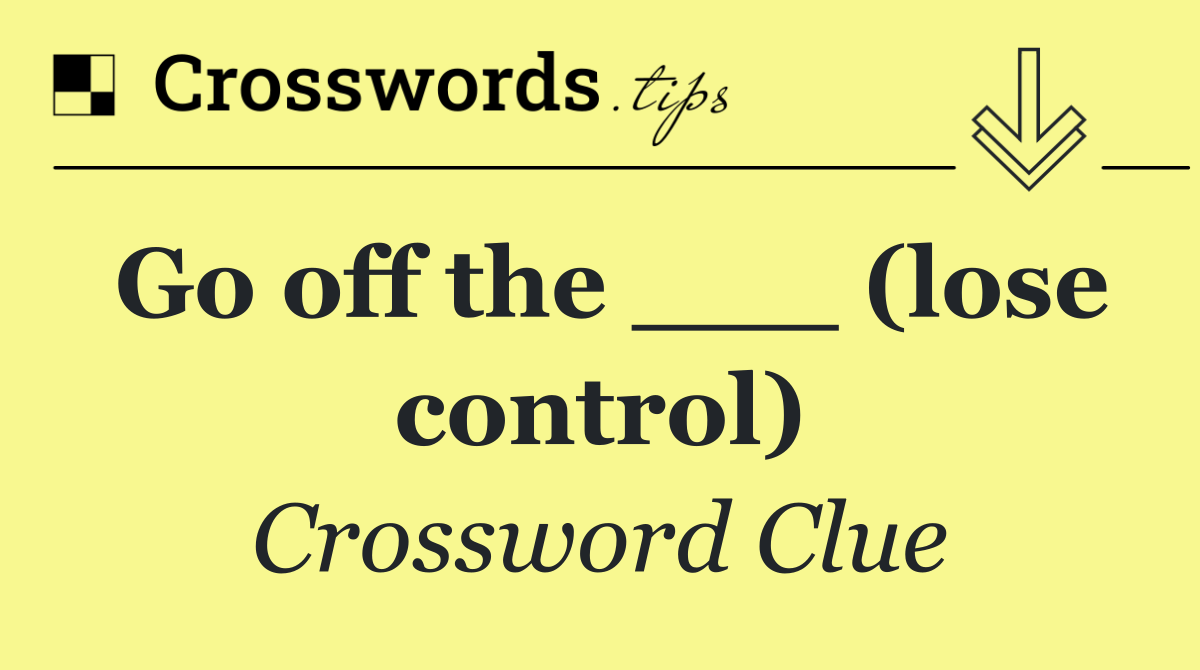 Go off the ___ (lose control)