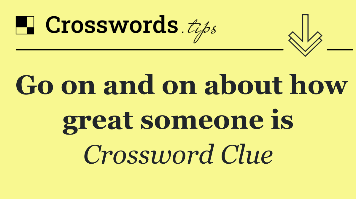 Go on and on about how great someone is