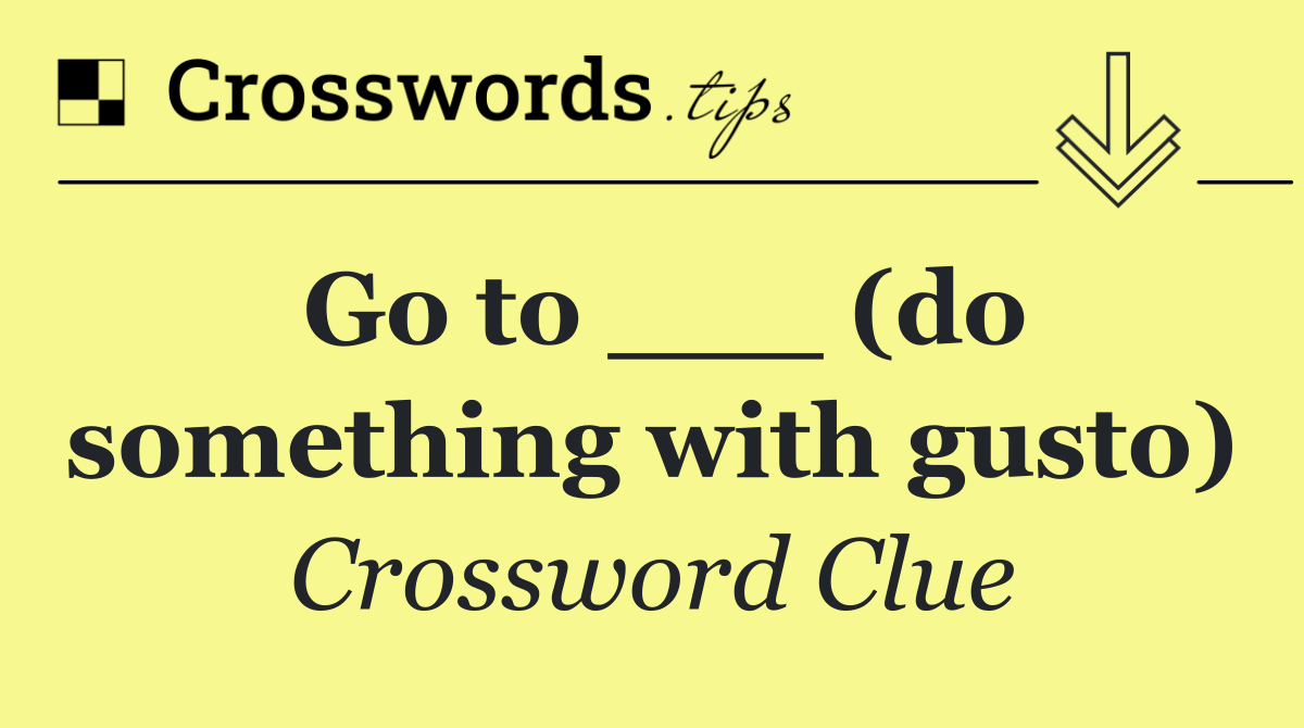 Go to ___ (do something with gusto)