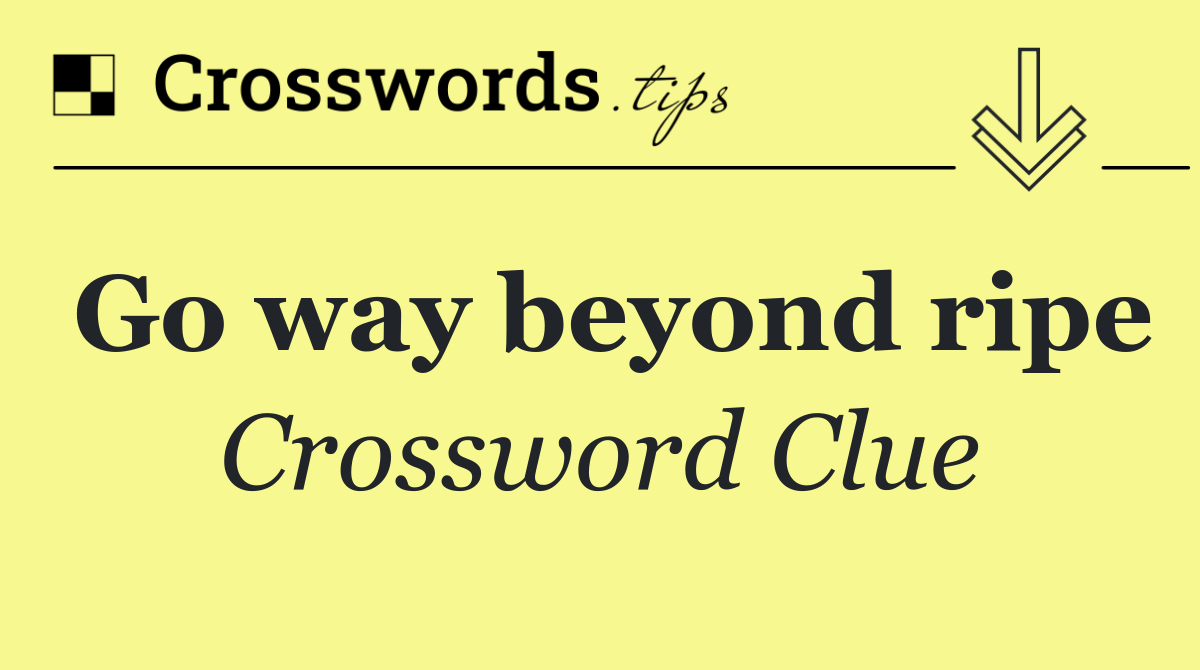 Go way beyond ripe