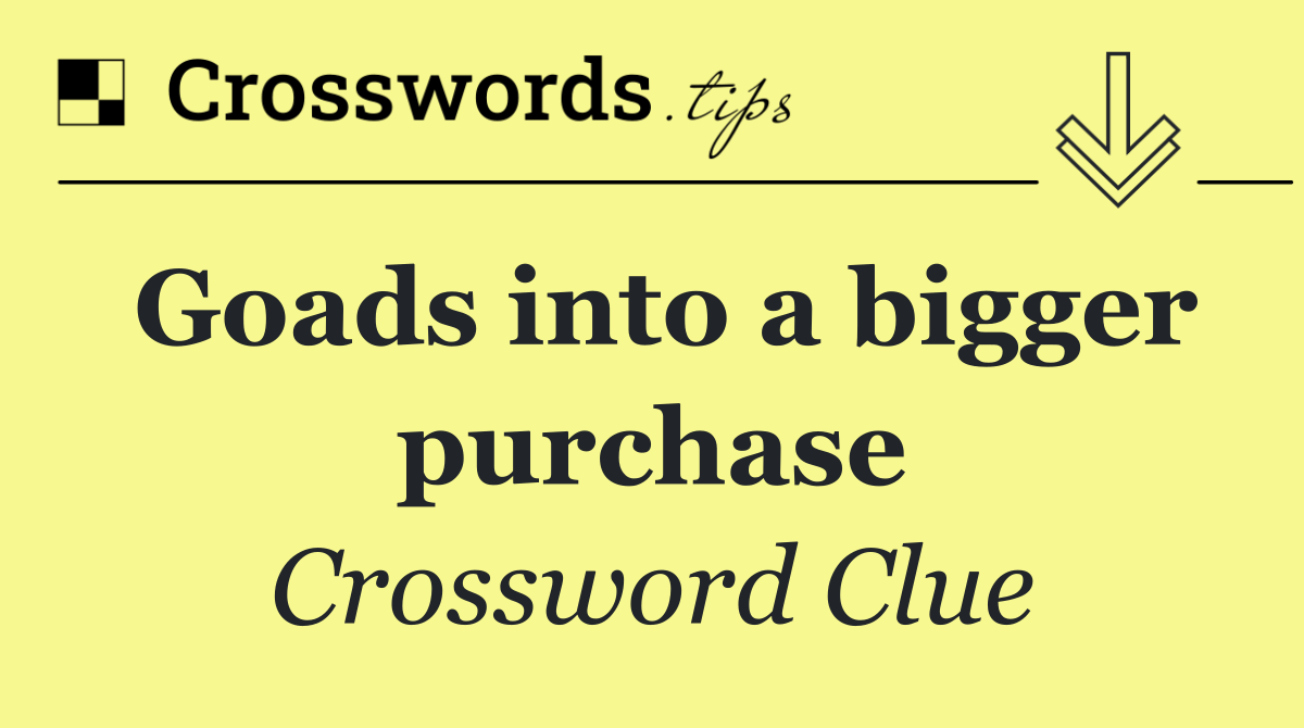 Goads into a bigger purchase