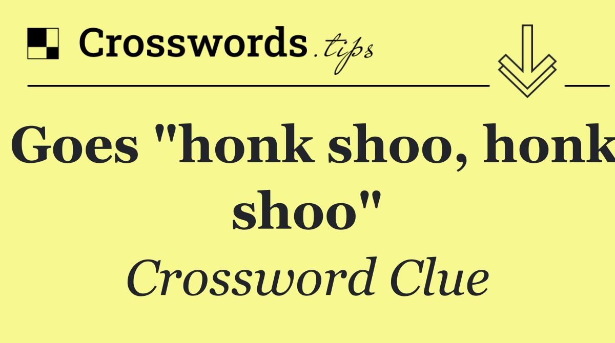 Goes "honk shoo, honk shoo"
