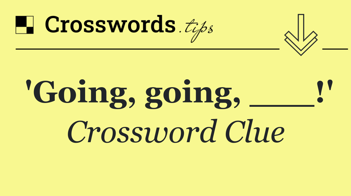'Going, going, ___!'