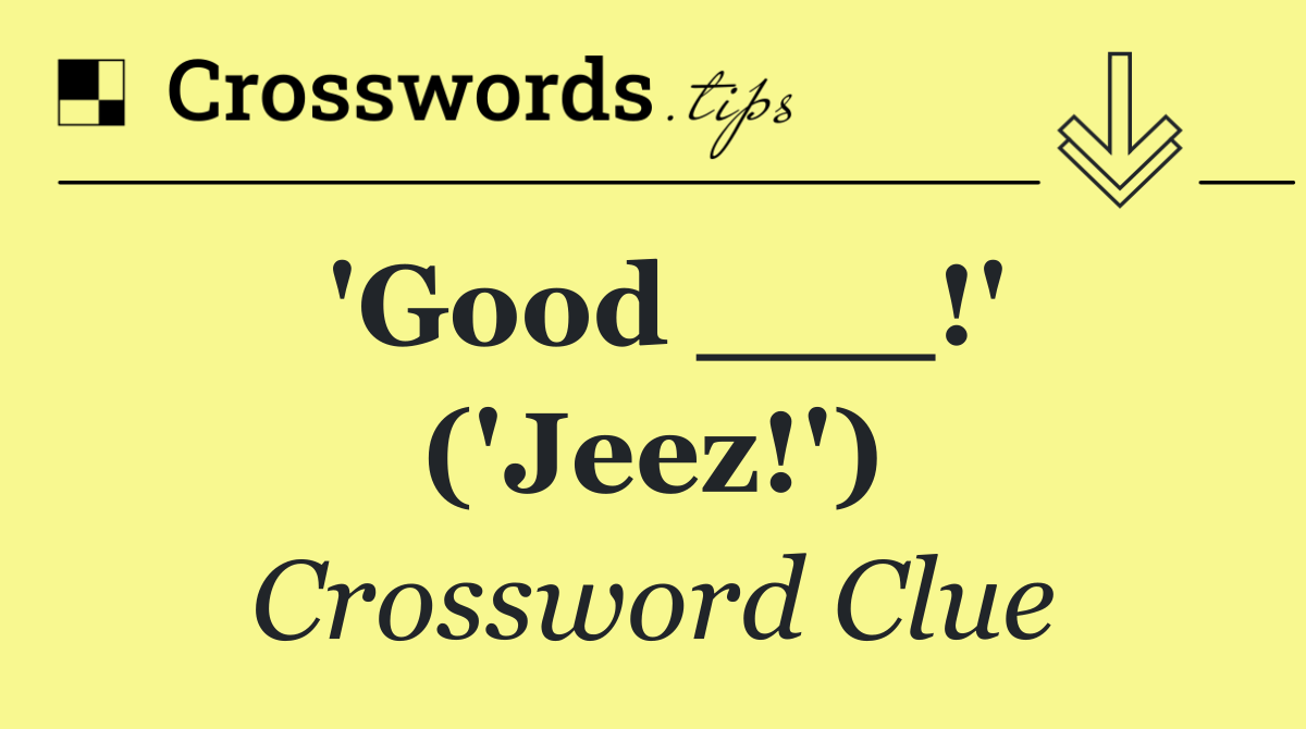 'Good ___!' ('Jeez!')