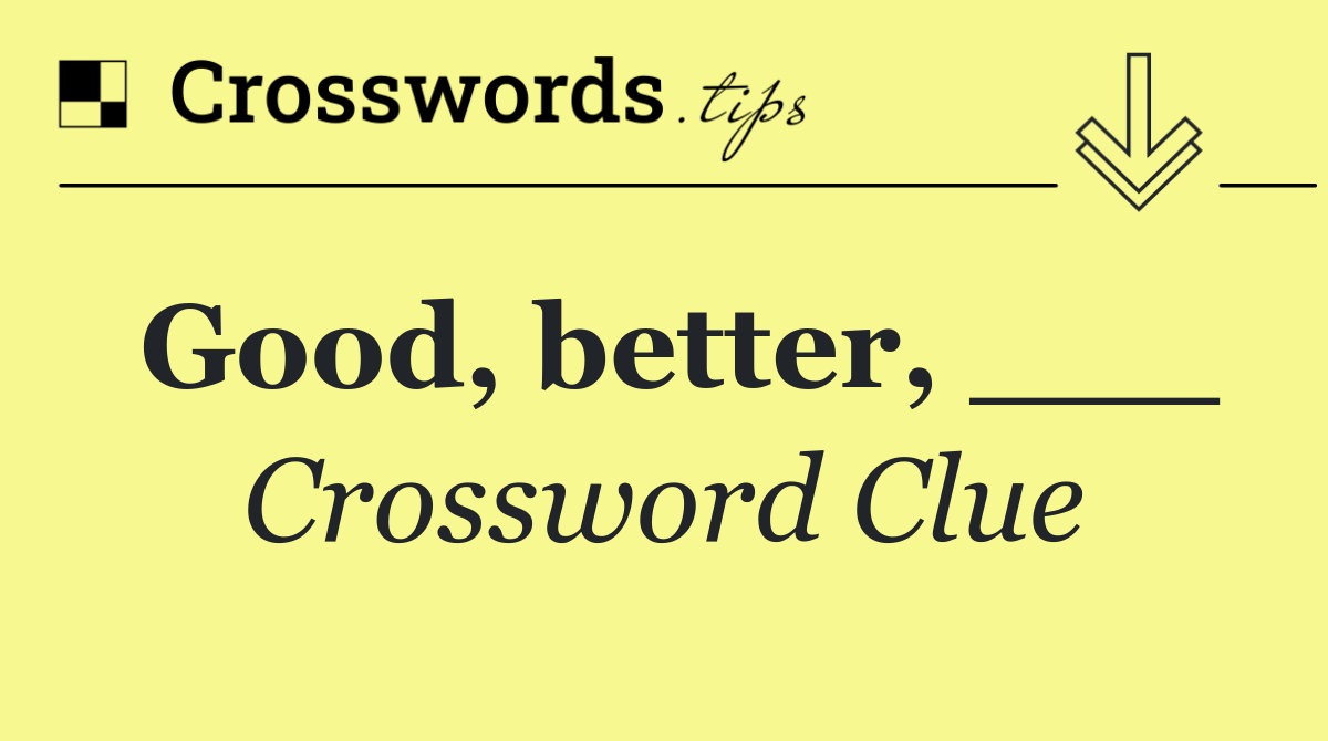 Good, better, ___