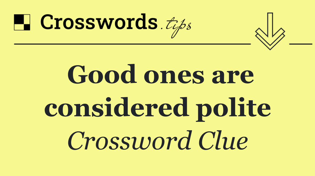 Good ones are considered polite