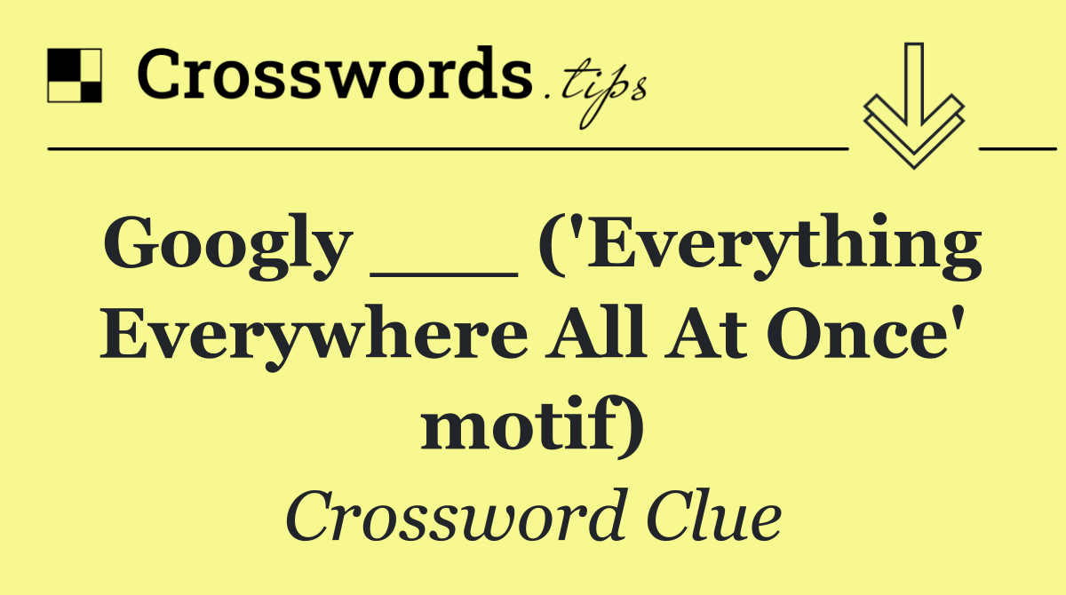 Googly ___ ('Everything Everywhere All At Once' motif)