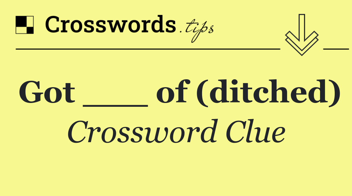 Got ___ of (ditched)