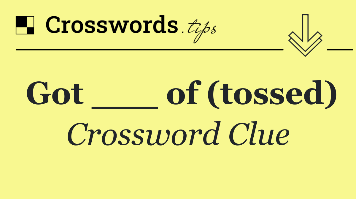 Got ___ of (tossed)