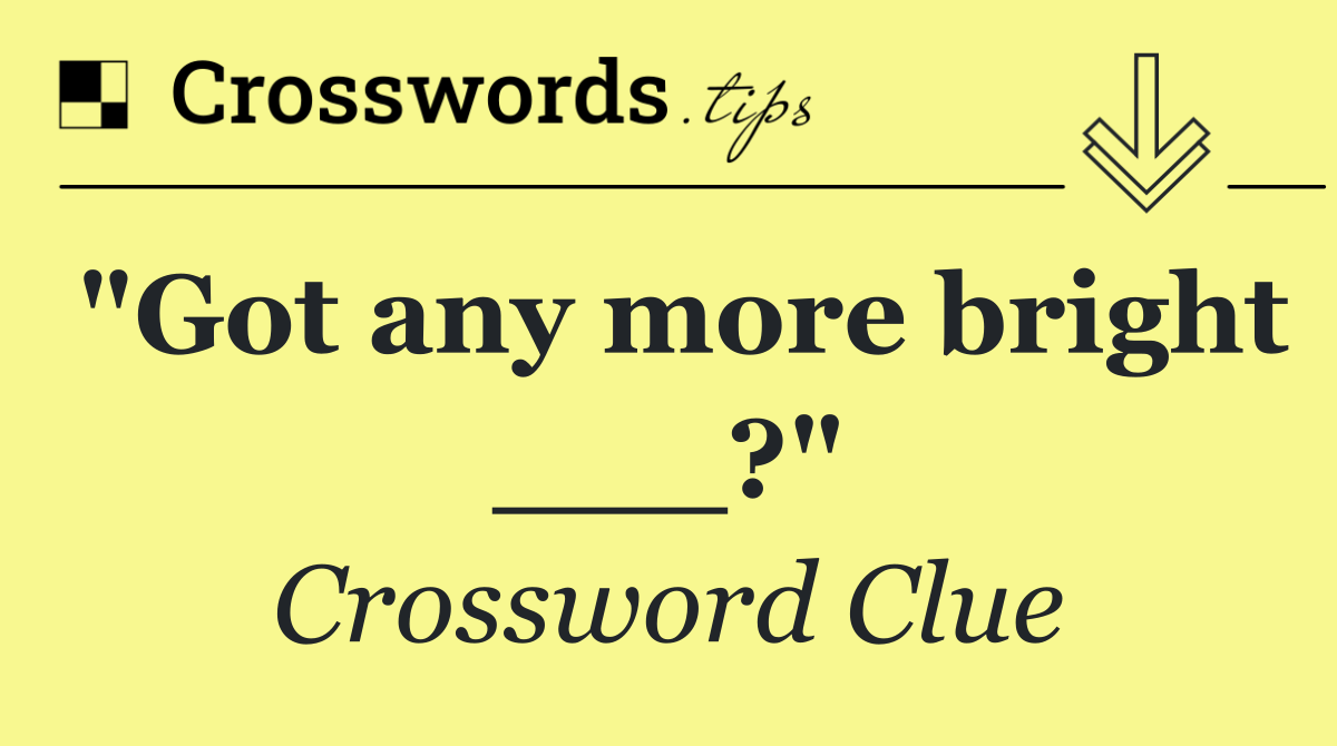"Got any more bright ___?"
