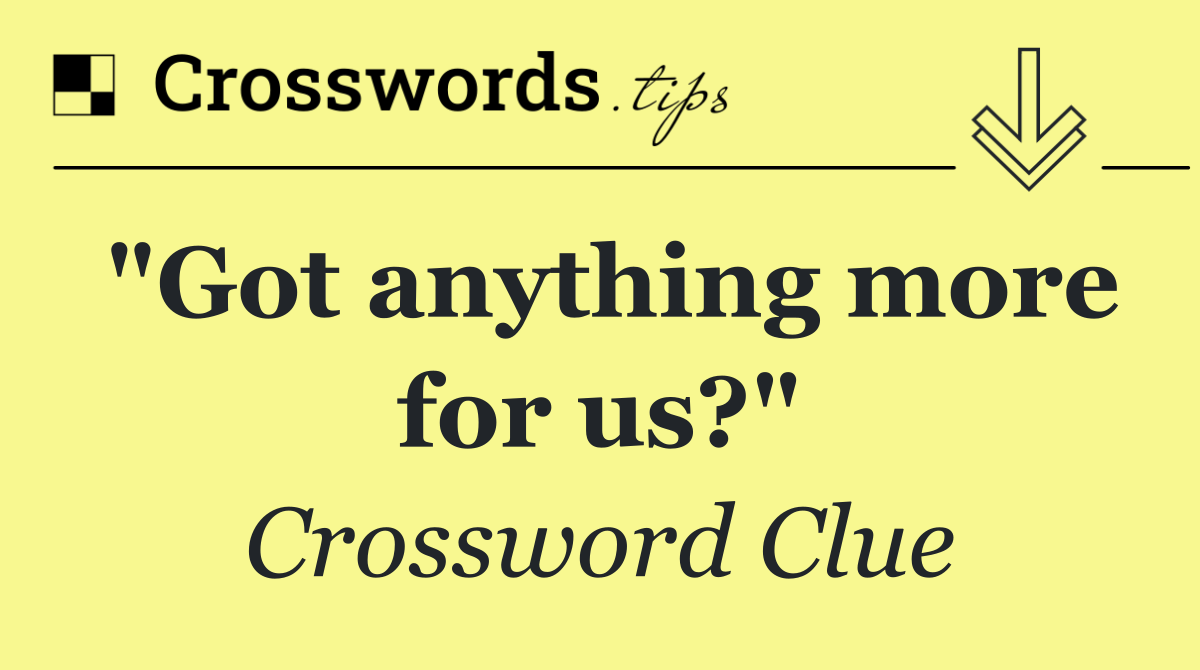 "Got anything more for us?"