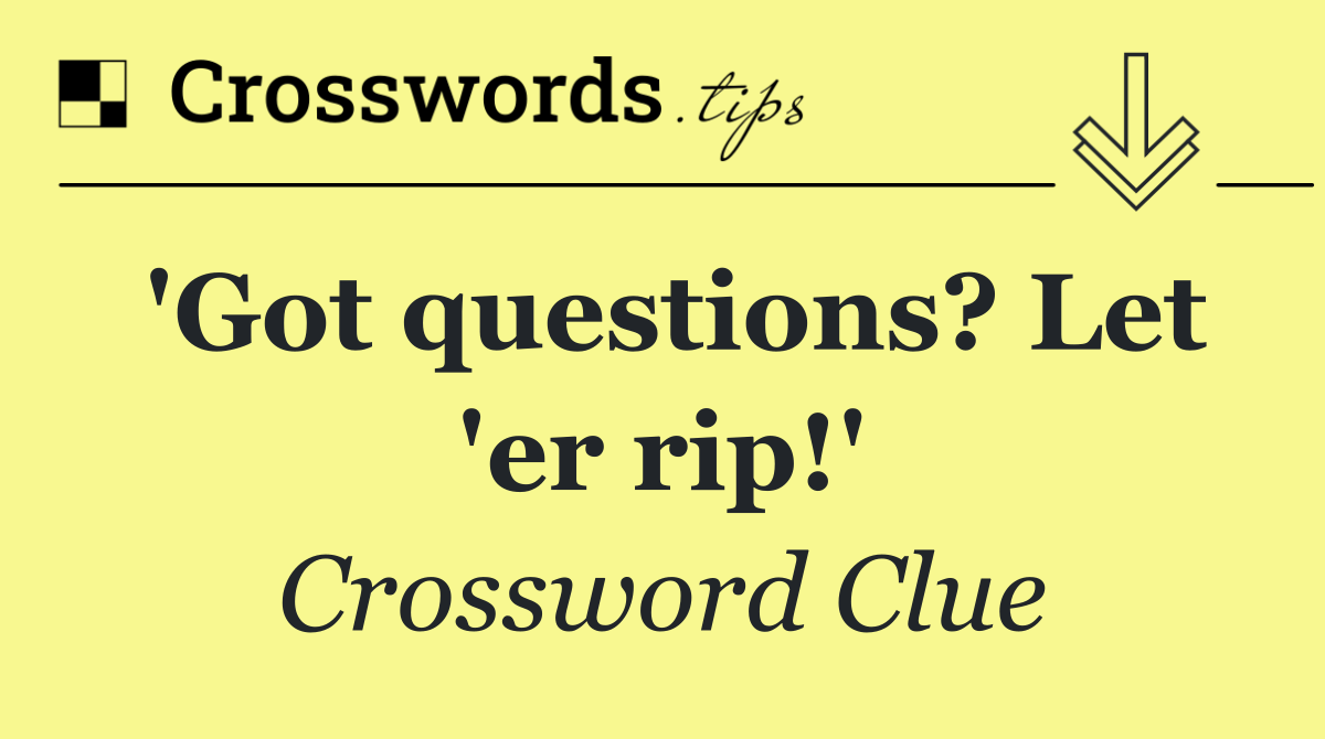 'Got questions? Let 'er rip!'