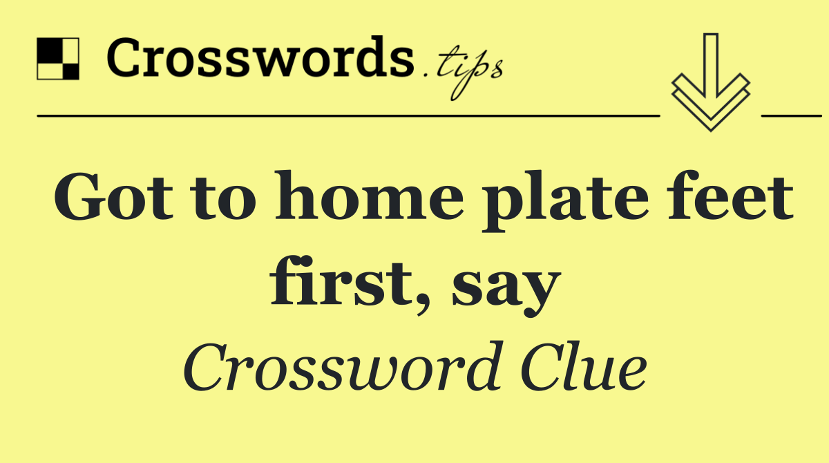 Got to home plate feet first, say