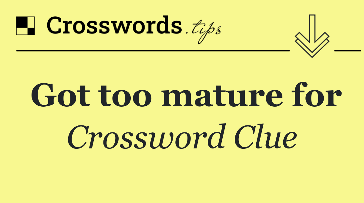 Got too mature for