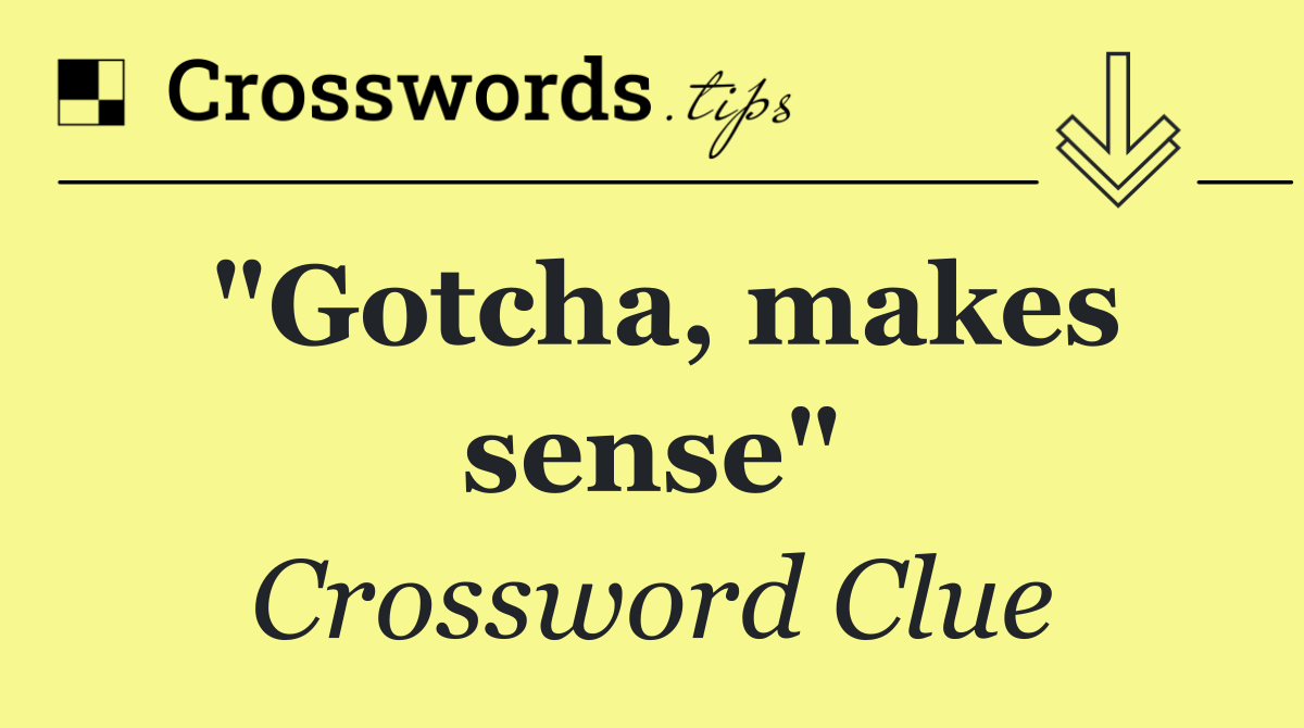 "Gotcha, makes sense"