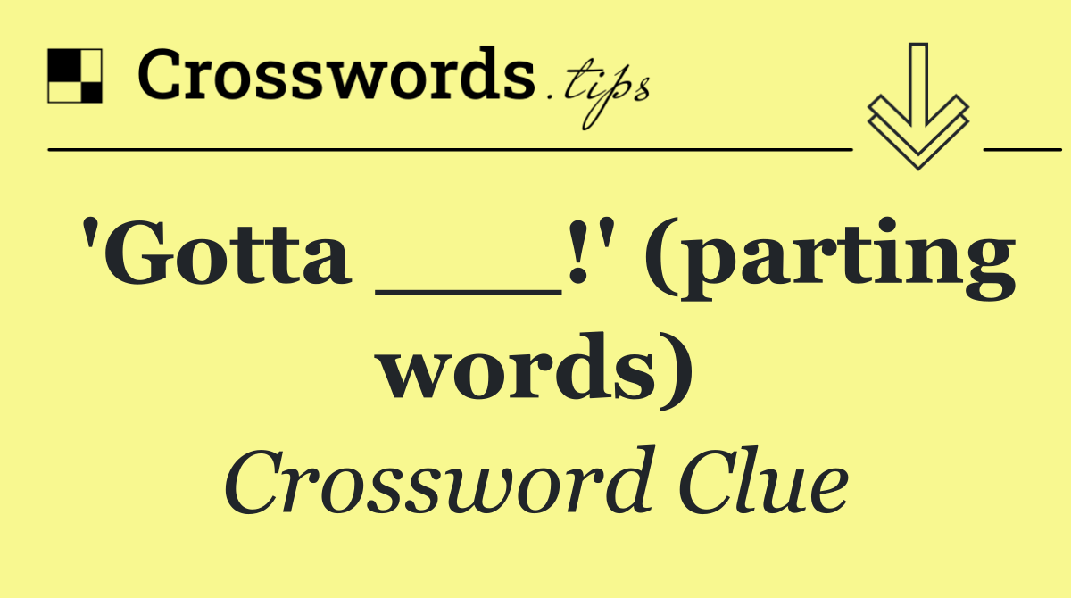 'Gotta ___!' (parting words)