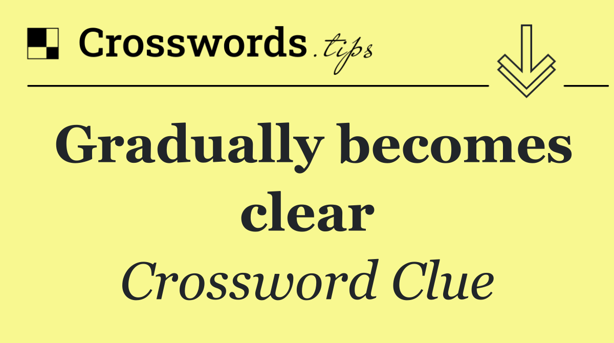 Gradually becomes clear