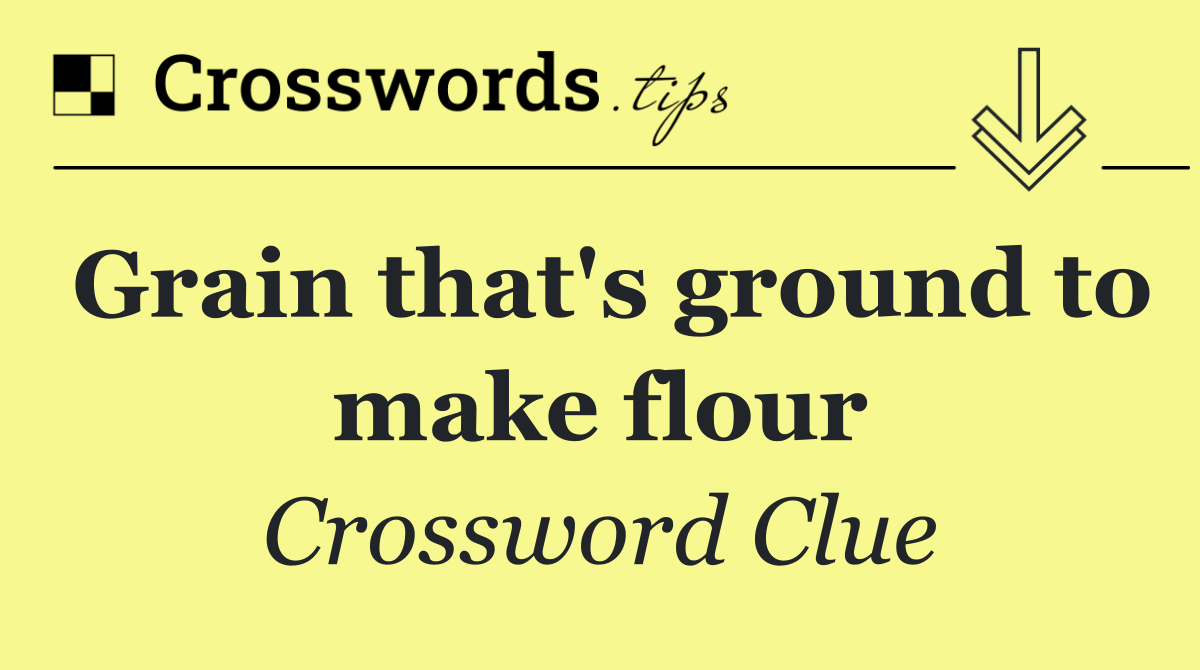 Grain that's ground to make flour