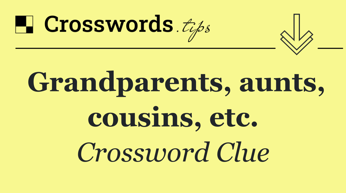 Grandparents, aunts, cousins, etc.